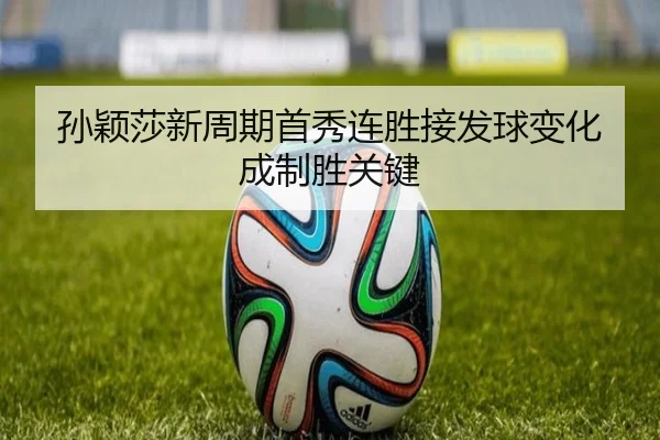 孙颖莎新周期首秀连胜接发球变化成制胜关键